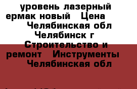 уровень лазерный ермак новый › Цена ­ 3 000 - Челябинская обл., Челябинск г. Строительство и ремонт » Инструменты   . Челябинская обл.